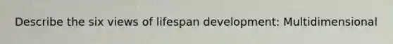 Describe the six views of lifespan development: Multidimensional