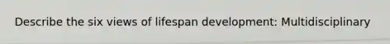 Describe the six views of lifespan development: Multidisciplinary