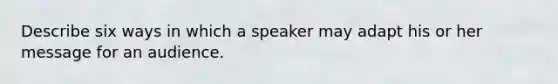 Describe six ways in which a speaker may adapt his or her message for an audience.