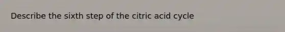 Describe the sixth step of the citric acid cycle