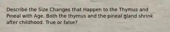 Describe the Size Changes that Happen to the Thymus and Pineal with Age. Both the thymus and the pineal gland shrink after childhood. True or false?