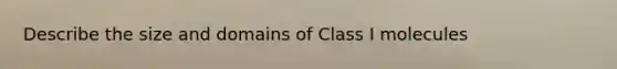 Describe the size and domains of Class I molecules