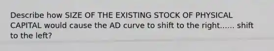 Describe how SIZE OF THE EXISTING STOCK OF PHYSICAL CAPITAL would cause the AD curve to shift to the right...... shift to the left?