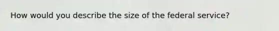 How would you describe the size of the federal service?