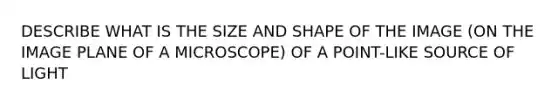 DESCRIBE WHAT IS THE SIZE AND SHAPE OF THE IMAGE (ON THE IMAGE PLANE OF A MICROSCOPE) OF A POINT-LIKE SOURCE OF LIGHT