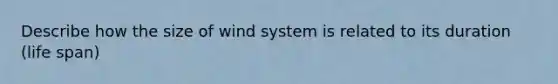 Describe how the size of wind system is related to its duration (life span)