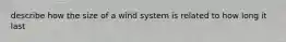 describe how the size of a wind system is related to how long it last