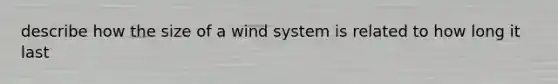 describe how the size of a wind system is related to how long it last