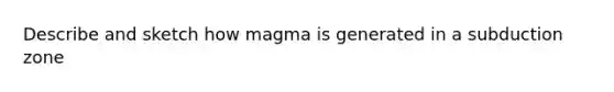 Describe and sketch how magma is generated in a subduction zone