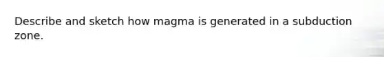 Describe and sketch how magma is generated in a subduction zone.