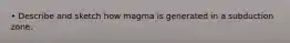 • Describe and sketch how magma is generated in a subduction zone.