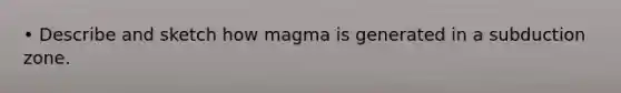 • Describe and sketch how magma is generated in a subduction zone.