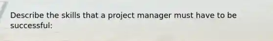 Describe the skills that a project manager must have to be successful: