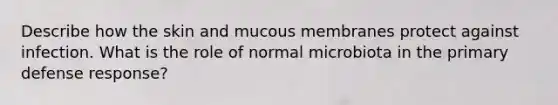 Describe how the skin and mucous membranes protect against infection. What is the role of normal microbiota in the primary defense response?