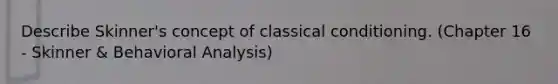 Describe Skinner's concept of classical conditioning. (Chapter 16 - Skinner & Behavioral Analysis)