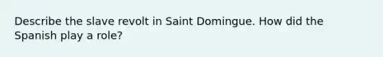 Describe the slave revolt in Saint Domingue. How did the Spanish play a role?