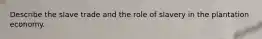 Describe the slave trade and the role of slavery in the plantation economy.