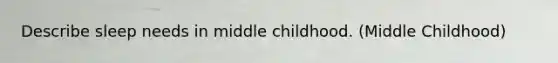 Describe sleep needs in middle childhood. (Middle Childhood)