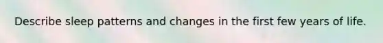 Describe sleep patterns and changes in the first few years of life.