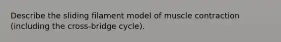 Describe the sliding filament model of <a href='https://www.questionai.com/knowledge/k0LBwLeEer-muscle-contraction' class='anchor-knowledge'>muscle contraction</a> (including the cross-bridge cycle).