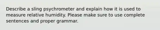 Describe a sling psychrometer and explain how it is used to measure relative humidity. Please make sure to use complete sentences and proper grammar.