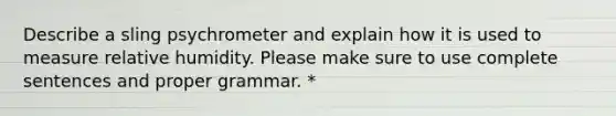 Describe a sling psychrometer and explain how it is used to measure relative humidity. Please make sure to use complete sentences and proper grammar. *