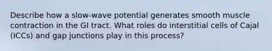 Describe how a slow-wave potential generates smooth muscle contraction in the GI tract. What roles do interstitial cells of Cajal (ICCs) and gap junctions play in this process?