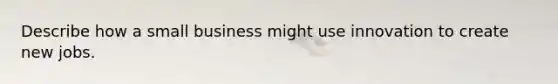 Describe how a small business might use innovation to create new jobs.