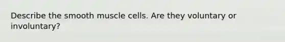 Describe the smooth muscle cells. Are they voluntary or involuntary?