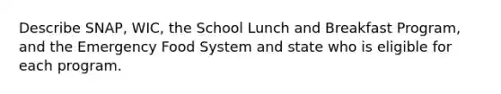 Describe SNAP, WIC, the School Lunch and Breakfast Program, and the Emergency Food System and state who is eligible for each program.