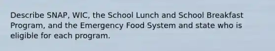 Describe SNAP, WIC, the School Lunch and School Breakfast Program, and the Emergency Food System and state who is eligible for each program.