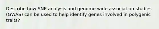 Describe how SNP analysis and genome wide association studies (GWAS) can be used to help identify genes involved in polygenic traits?