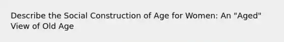 Describe the Social Construction of Age for Women: An "Aged" View of Old Age