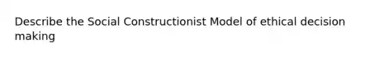 Describe the Social Constructionist Model of ethical decision making