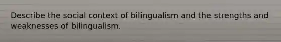 Describe the social context of bilingualism and the strengths and weaknesses of bilingualism.