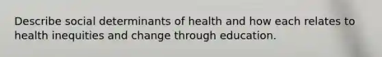 Describe social determinants of health and how each relates to health inequities and change through education.