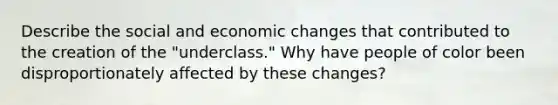 Describe the social and economic changes that contributed to the creation of the "underclass." Why have people of color been disproportionately affected by these changes?