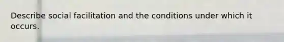 Describe social facilitation and the conditions under which it occurs.