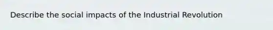 Describe the social impacts of the Industrial Revolution