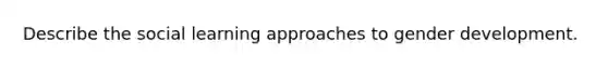 Describe the social learning approaches to gender development.