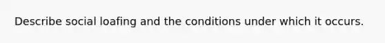 Describe social loafing and the conditions under which it occurs.
