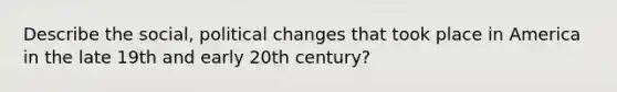 Describe the social, political changes that took place in America in the late 19th and early 20th century?