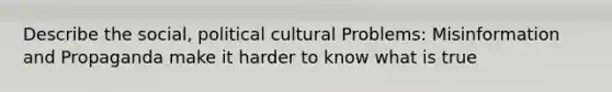 Describe the social, political cultural Problems: Misinformation and Propaganda make it harder to know what is true