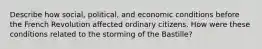 Describe how social, political, and economic conditions before the French Revolution affected ordinary citizens. How were these conditions related to the storming of the Bastille?