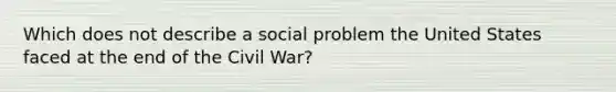 Which does not describe a social problem the United States faced at the end of the Civil War?