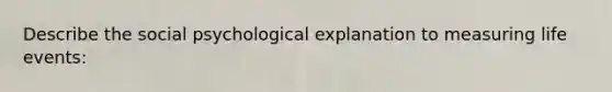 Describe the social psychological explanation to measuring life events: