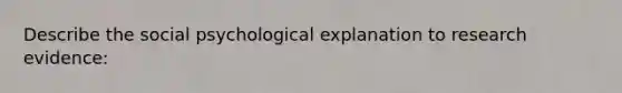 Describe the social psychological explanation to research evidence: