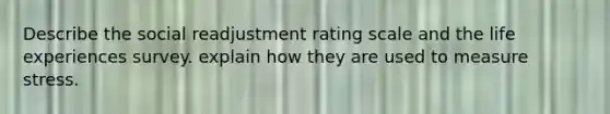 Describe the social readjustment rating scale and the life experiences survey. explain how they are used to measure stress.