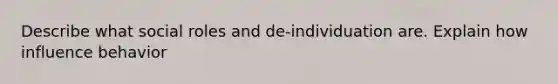 Describe what social roles and de-individuation are. Explain how influence behavior