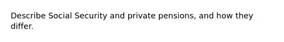 Describe Social Security and private pensions, and how they differ.